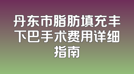 丹东市脂肪填充丰下巴手术费用详细指南