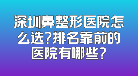 深圳鼻整形医院怎么选？排名靠前的医院有哪些？