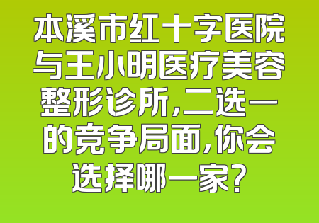 本溪市红十字医院与王小明医疗美容整形诊所，二选一的竞争局面，你会选择哪一家？