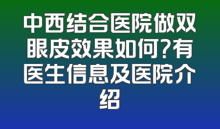 中西结合医院做双眼皮效果如何？有医生信息及医院介绍