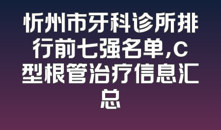 忻州市牙科诊所排行前七强名单，c型根管治疗信息汇总