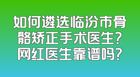 如何遴选临汾市骨骼矫正手术医生？网红医生靠谱吗？