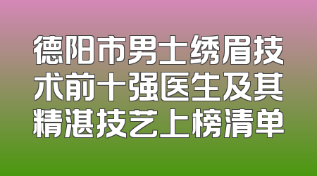 德阳市男士绣眉技术前十强医生及其精湛技艺上榜清单