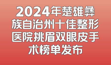 2024年楚雄彝族自治州十佳整形医院挑眉双眼皮手术榜单发布