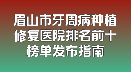 眉山市牙周病种植修复医院排名前十榜单发布指南