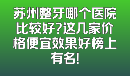 苏州整牙哪个医院比较好？这几家价格便宜效果好榜上有名！