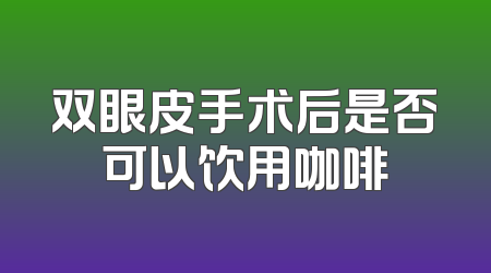 双眼皮手术后是否可以饮用咖啡
