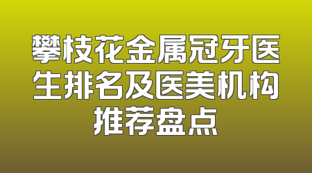 攀枝花金属冠牙医生排名及医美机构推荐盘点