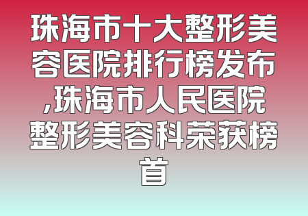 珠海市十大整形美容医院排行榜发布，珠海市人民医院整形美容科荣获榜首