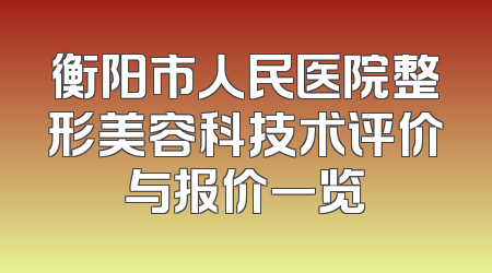 衡阳市人民医院整形美容科技术评价与报价一览