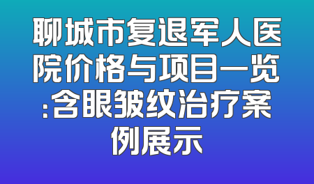 聊城市复退军人医院价格与项目一览：含眼皱纹治疗案例展示