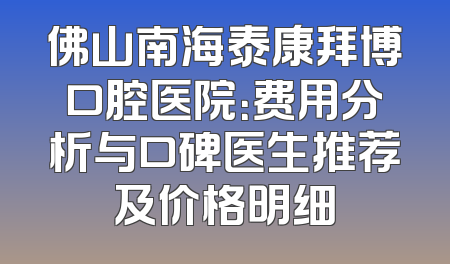 佛山南海泰康拜博口腔医院：费用分析与口碑医生推荐及价格明细