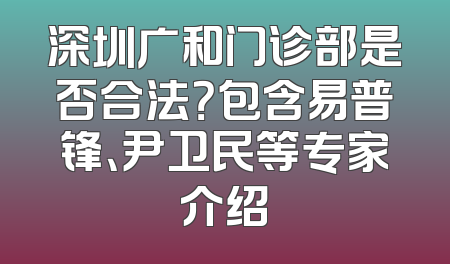 深圳广和门诊部是否合法？包含易普锋、尹卫民等专家介绍