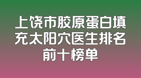上饶市胶原蛋白填充太阳穴医生排名前十榜单
