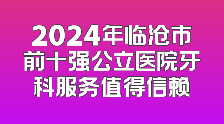 2024年临沧市前十强公立医院牙科服务值得信赖