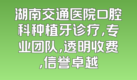 湖南交通医院口腔科种植牙诊疗，专业团队，透明收费，信誉卓越