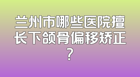 兰州市哪些医院擅长下颌骨偏移矫正？