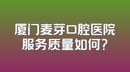 厦门麦芽口腔医院服务质量如何？