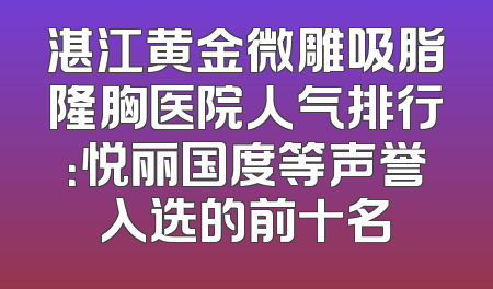 湛江黄金微雕吸脂隆胸医院人气排行：悦丽国度等声誉入选的前十名