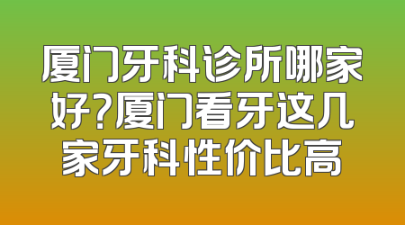 厦门牙科诊所哪家好？厦门看牙这几家牙科性价比高
