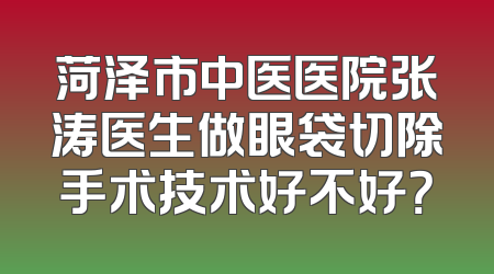 菏泽市中医医院张涛医生做眼袋切除手术技术好不好？