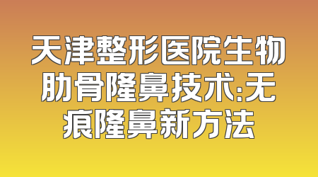 天津整形医院生物肋骨隆鼻技术：无痕隆鼻新方法