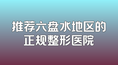 推荐六盘水地区的正规整形医院
