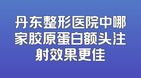丹东整形医院中哪家胶原蛋白额头注射效果更佳