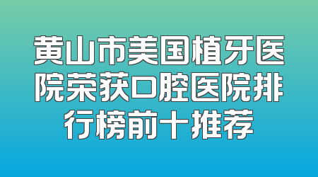 黄山市美国植牙医院荣获口腔医院排行榜前十推荐