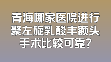 青海哪家医院进行聚左旋乳酸丰额头手术比较可靠？