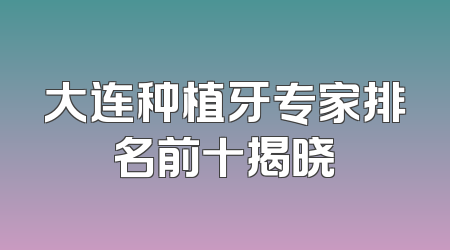 大连种植牙专家排名前十揭晓
