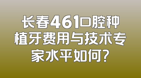 长春461口腔种植牙费用与技术专家水平如何？