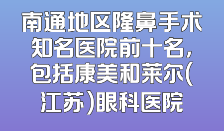 南通地区隆鼻手术知名医院前十名，包括康美和莱尔（江苏）眼科医院
