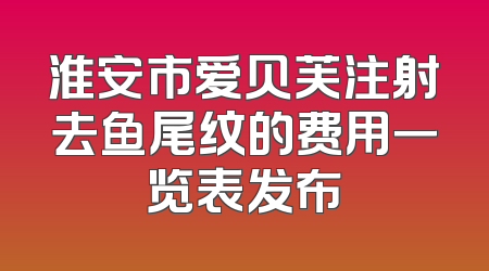 淮安市爱贝芙注射去鱼尾纹的费用一览表发布
