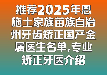 推荐2025年恩施土家族苗族自治州牙齿矫正国产金属医生名单，专业矫正牙医介绍