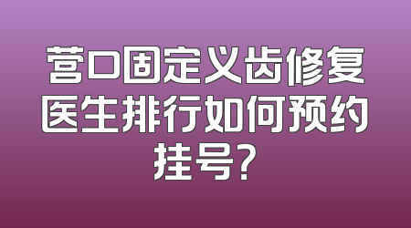 营口固定义齿修复医生排行如何预约挂号？