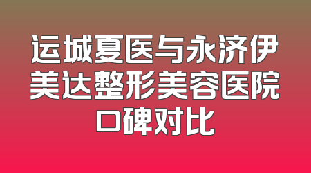 运城夏医与永济伊美达整形美容医院口碑对比