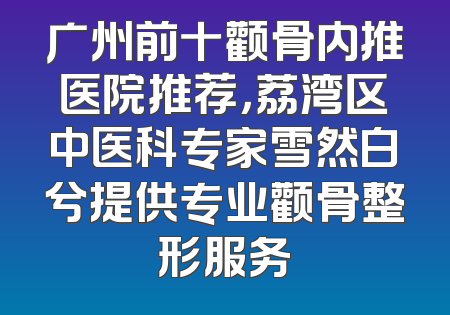 广州前十颧骨内推医院推荐，荔湾区中医科专家雪然白兮提供专业颧骨整形服务