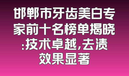 邯郸市牙齿美白专家前十名榜单揭晓：技术卓越，去渍效果显著