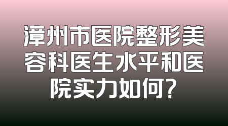 漳州市医院整形美容科医生水平和医院实力如何？