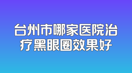 台州市哪家医院治疗黑眼圈效果好