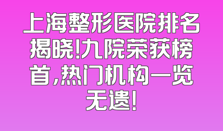 上海整形医院排名揭晓！九院荣获榜首，热门机构一览无遗！