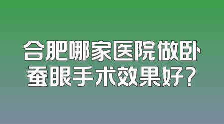 合肥哪家医院做卧蚕眼手术效果好？