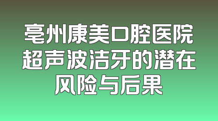 亳州康美口腔医院超声波洁牙的潜在风险与后果