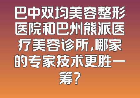 巴中双均美容整形医院和巴州熊派医疗美容诊所，哪家的专家技术更胜一筹？
