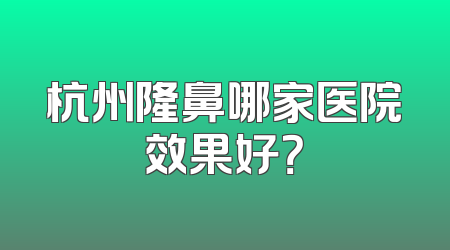 杭州隆鼻哪家医院效果好？