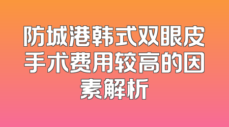 防城港韩式双眼皮手术费用较高的因素解析