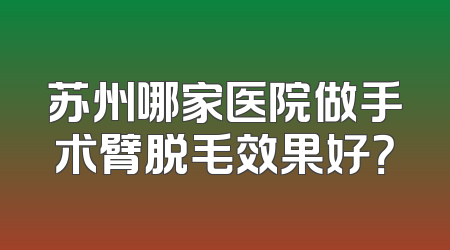 苏州哪家医院做手术臂脱毛效果好？