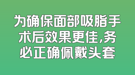 为确保面部吸脂手术后效果更佳，务必正确佩戴头套