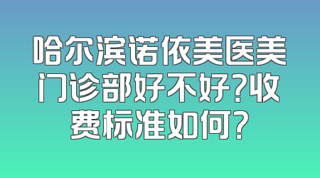 哈尔滨诺依美医美门诊部好不好？收费标准如何？